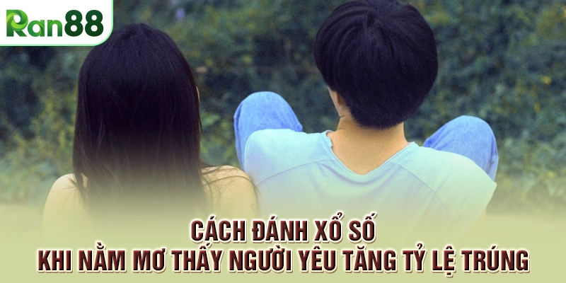 Cách đánh xổ số khi nằm mơ thấy người yêu tăng tỷ lệ trúng