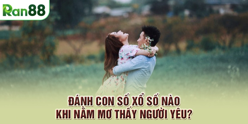 Đánh con số xổ số nào khi nằm mơ thấy người yêu?