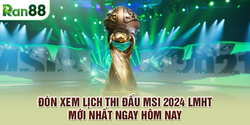 Đón xem lịch thi đấu MSI 2024 LMHT mới nhất ngay hôm nay