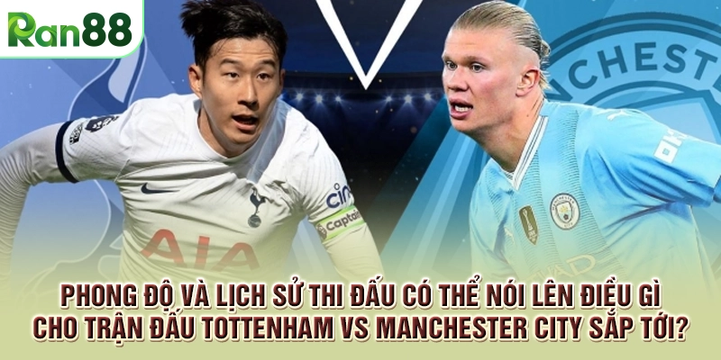 Soi kèo chi tiết Tottenham vs Manchester City để lựa chọn cho đúng 2 Phong độ và lịch sử thi đấu có thể nói lên điều gì cho trận đấu Tottenham vs Manchester City sắp tới?