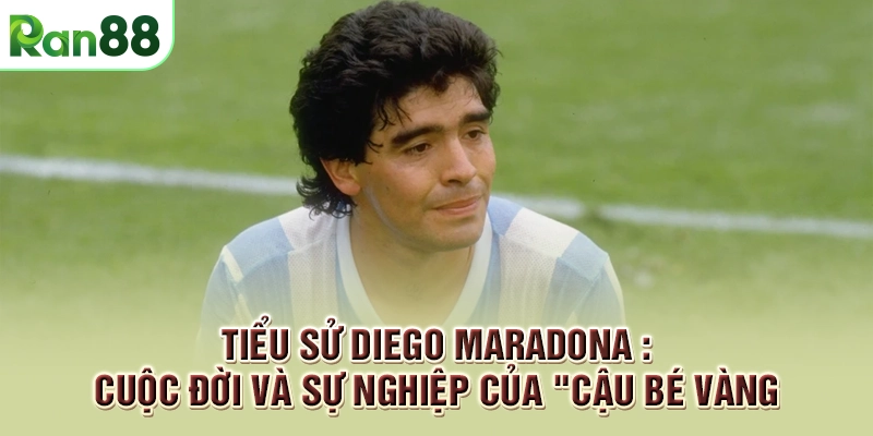 Tiểu sử Diego Maradona : Cuộc Đời Và Sự Nghiệp Của "Cậu Bé Vàng