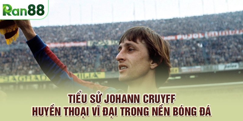 Tiểu sử Johann Cruyff - Huyền thoại vĩ đại trong nền bóng đá
