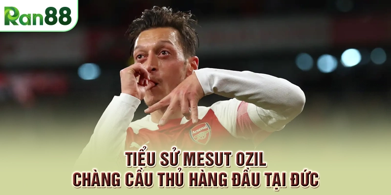 Tiểu sử Mesut Ozil - Chàng cầu thủ hàng đầu tại Đức