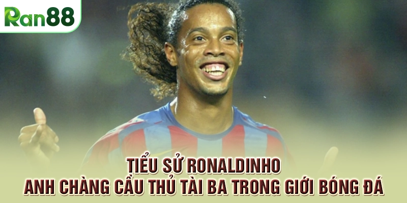 Tiểu sử Ronaldinho - Anh chàng cầu thủ tài ba trong giới bóng đá