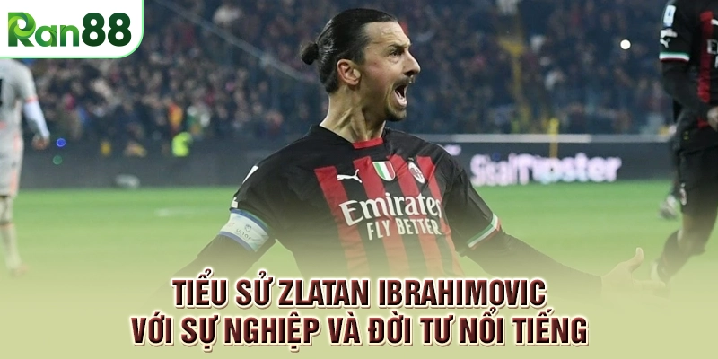 Tiểu Sử Zlatan Ibrahimovic Với Sự Nghiệp Và Đời Tư Nổi Tiếng