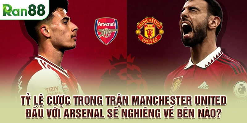Manchester United đấu với Arsenal - Đội nào sẽ chiến thắng? 2 Tỷ lệ cược trong trận Manchester United đấu với Arsenal sẽ nghiêng về bên nào?
